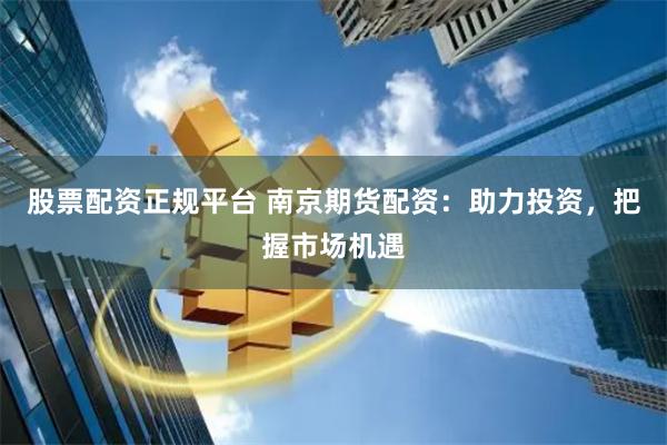 股票配资正规平台 南京期货配资：助力投资，把握市场机遇