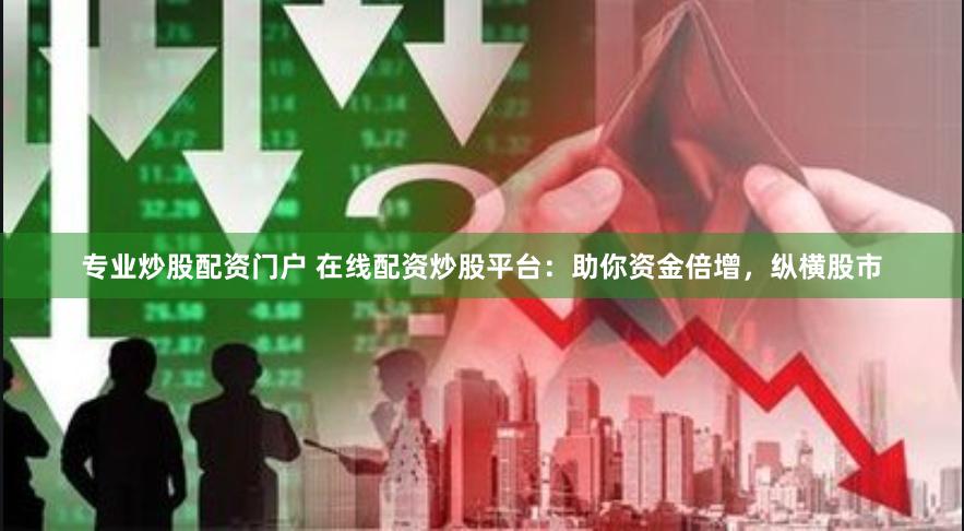 专业炒股配资门户 在线配资炒股平台：助你资金倍增，纵横股市