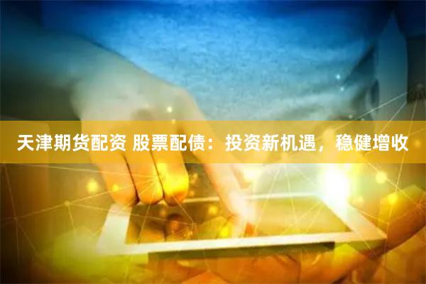 天津期货配资 股票配债：投资新机遇，稳健增收