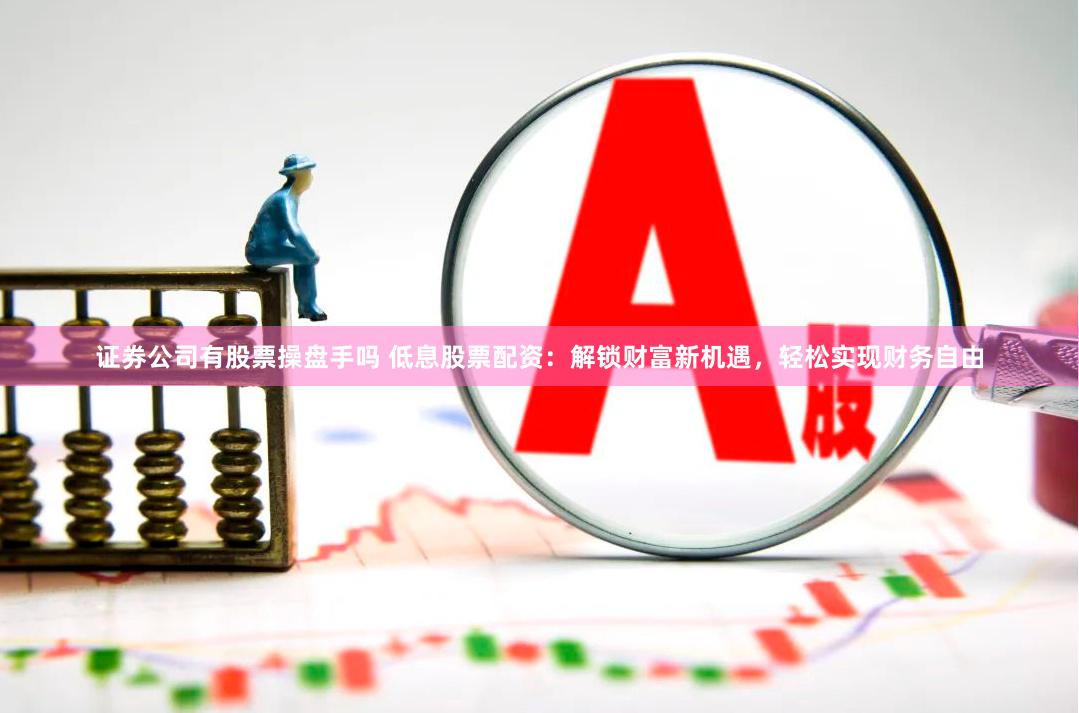 证券公司有股票操盘手吗 低息股票配资：解锁财富新机遇，轻松实现财务自由