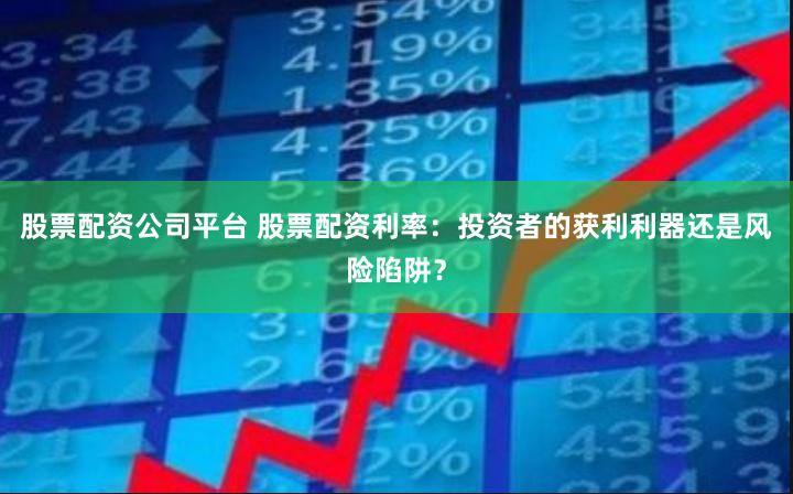 股票配资公司平台 股票配资利率：投资者的获利利器还是风险陷阱？