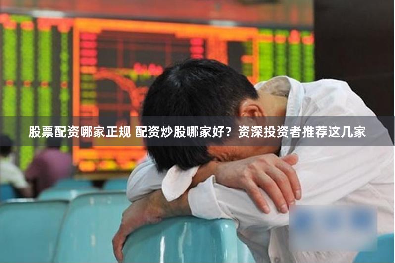股票配资哪家正规 配资炒股哪家好？资深投资者推荐这几家