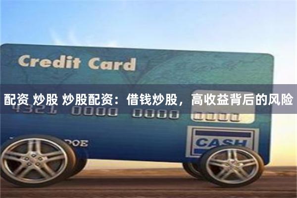 配资 炒股 炒股配资：借钱炒股，高收益背后的风险