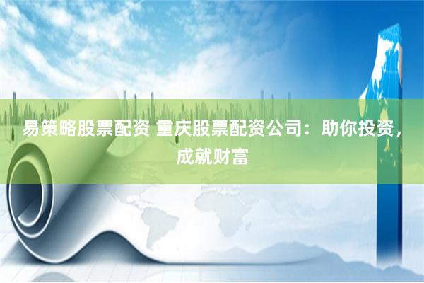 易策略股票配资 重庆股票配资公司：助你投资，成就财富
