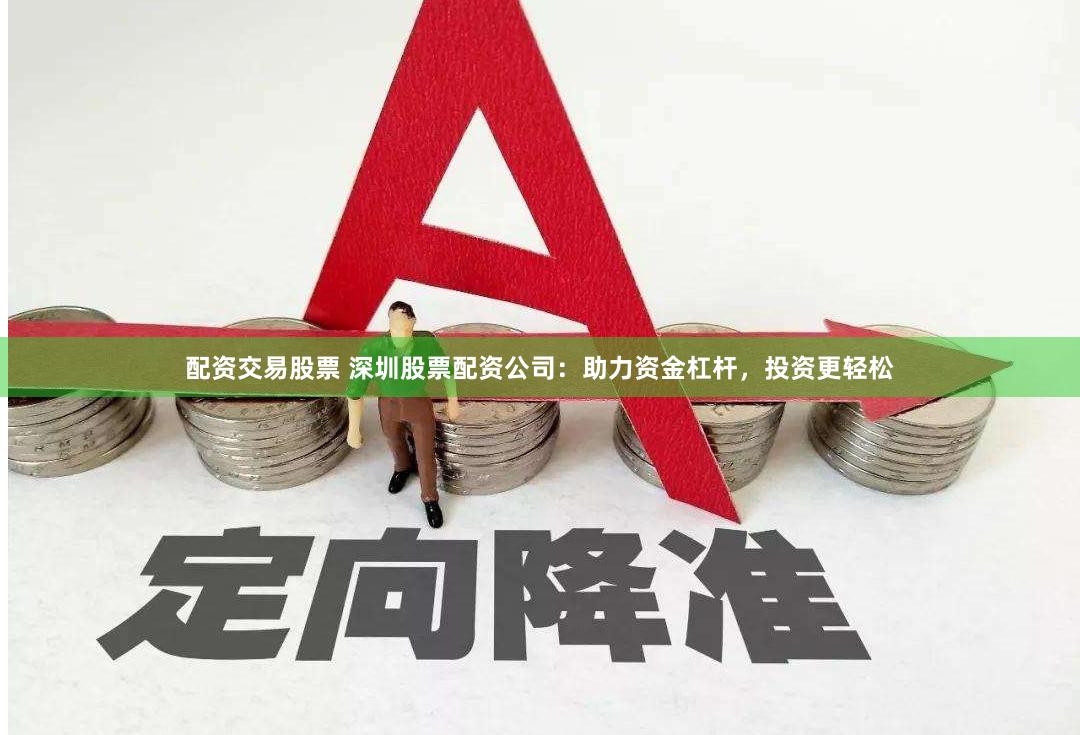 配资交易股票 深圳股票配资公司：助力资金杠杆，投资更轻松