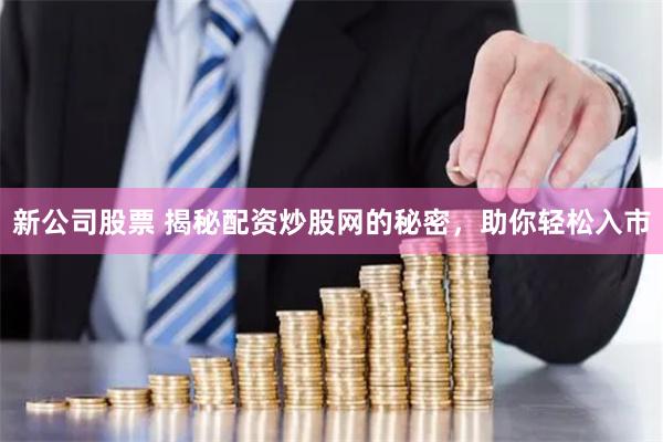 新公司股票 揭秘配资炒股网的秘密，助你轻松入市