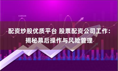 配资炒股优质平台 股票配资公司工作：揭秘幕后操作与风险管理