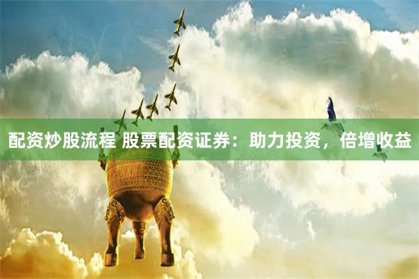 配资炒股流程 股票配资证券：助力投资，倍增收益