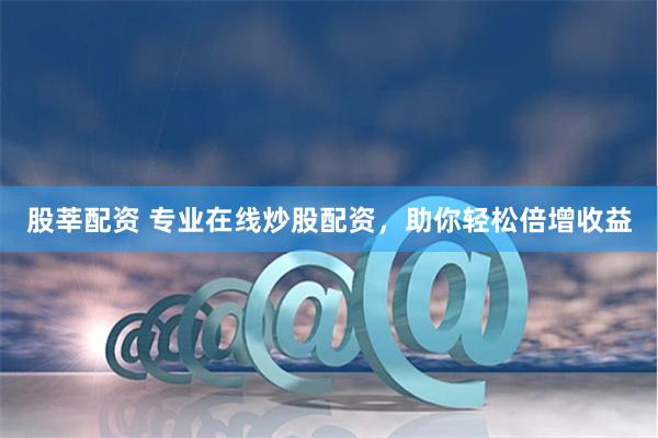 股莘配资 专业在线炒股配资，助你轻松倍增收益