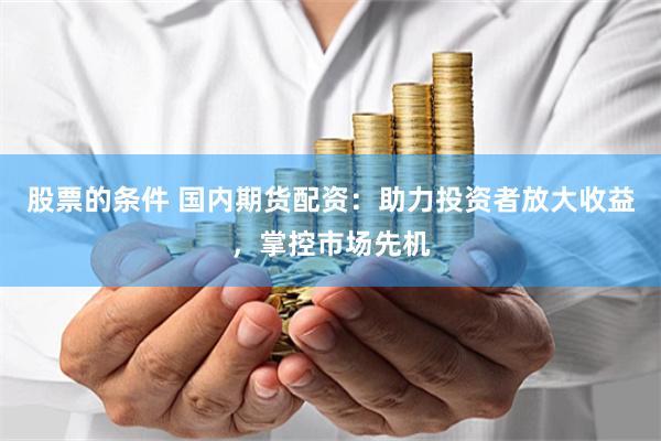 股票的条件 国内期货配资：助力投资者放大收益，掌控市场先机