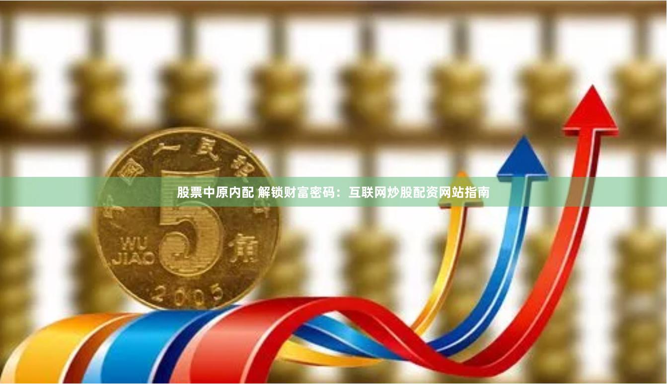 股票中原内配 解锁财富密码：互联网炒股配资网站指南