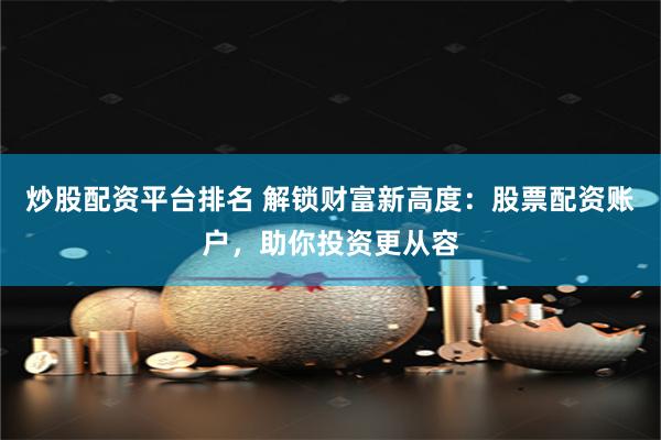 炒股配资平台排名 解锁财富新高度：股票配资账户，助你投资更从容