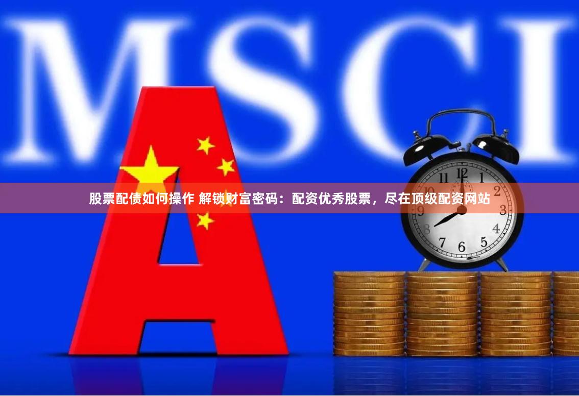 股票配债如何操作 解锁财富密码：配资优秀股票，尽在顶级配资网站