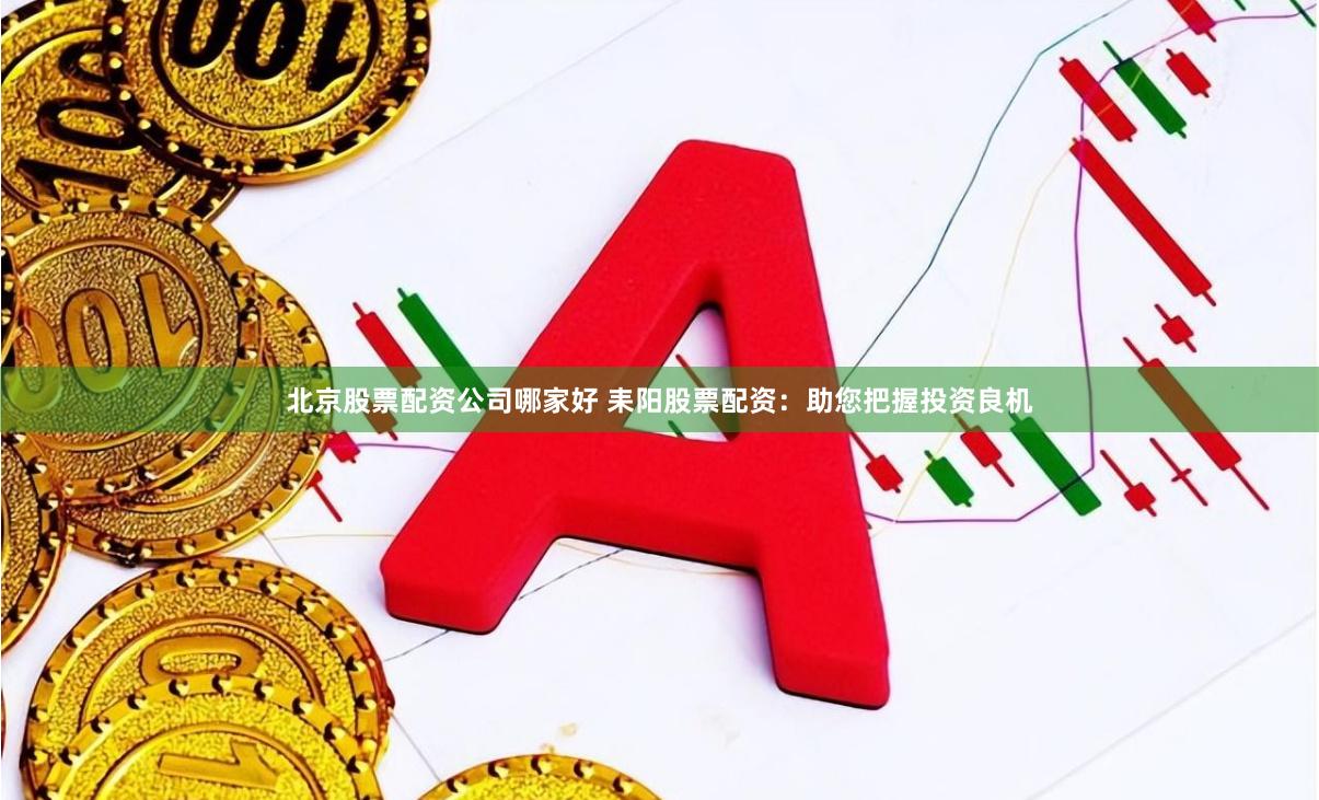 北京股票配资公司哪家好 耒阳股票配资：助您把握投资良机