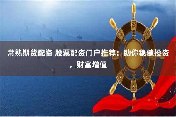 常熟期货配资 股票配资门户推荐：助你稳健投资，财富增值