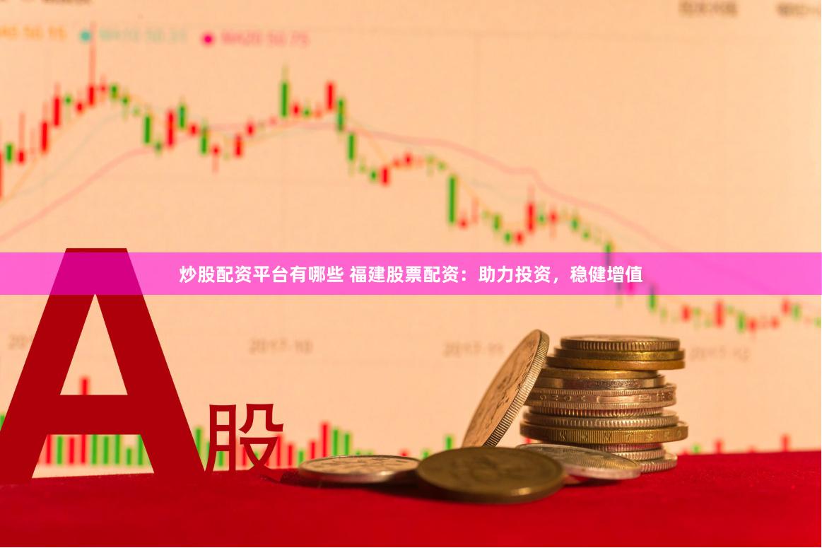 炒股配资平台有哪些 福建股票配资：助力投资，稳健增值