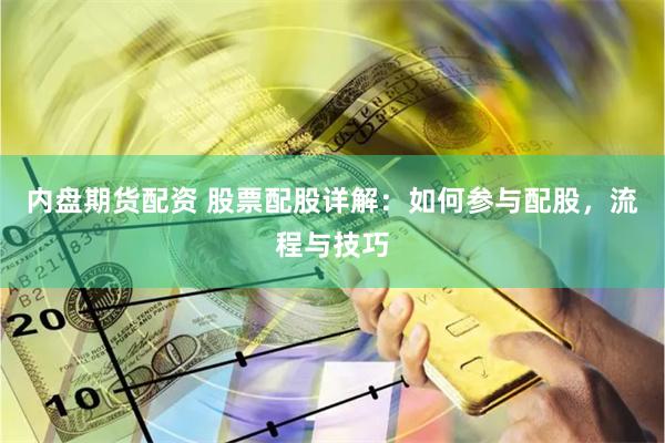 内盘期货配资 股票配股详解：如何参与配股，流程与技巧