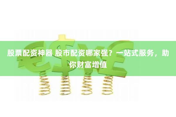股票配资神器 股市配资哪家强？一站式服务，助你财富增值