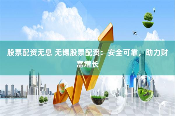 股票配资无息 无锡股票配资：安全可靠，助力财富增长