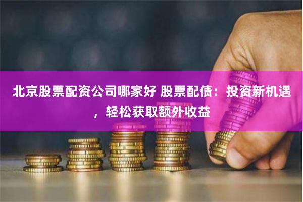 北京股票配资公司哪家好 股票配债：投资新机遇，轻松获取额外收益