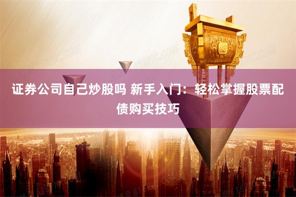 证券公司自己炒股吗 新手入门：轻松掌握股票配债购买技巧