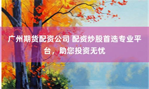 广州期货配资公司 配资炒股首选专业平台，助您投资无忧
