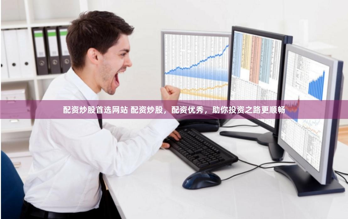 配资炒股首选网站 配资炒股，配资优秀，助你投资之路更顺畅