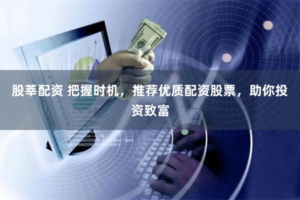 股莘配资 把握时机，推荐优质配资股票，助你投资致富