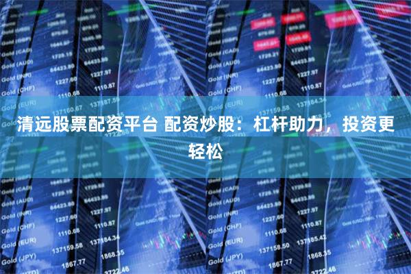 清远股票配资平台 配资炒股：杠杆助力，投资更轻松