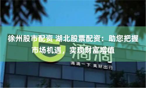 徐州股市配资 湖北股票配资：助您把握市场机遇，实现财富增值