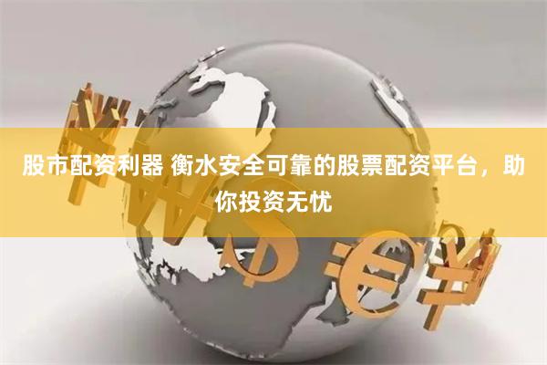 股市配资利器 衡水安全可靠的股票配资平台，助你投资无忧