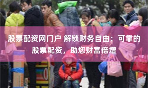 股票配资网门户 解锁财务自由：可靠的股票配资，助您财富倍增