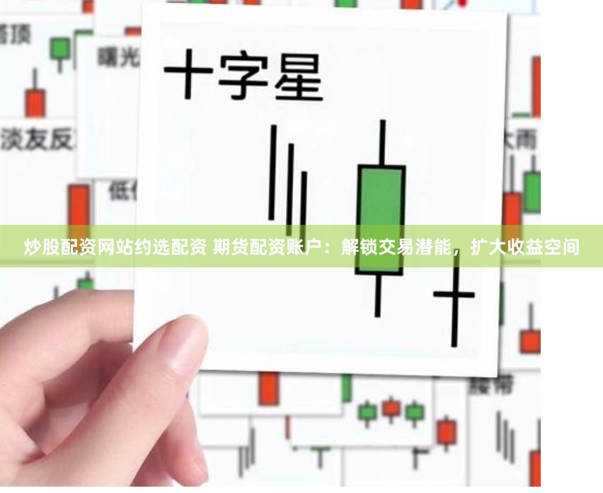 炒股配资网站约选配资 期货配资账户：解锁交易潜能，扩大收益空间