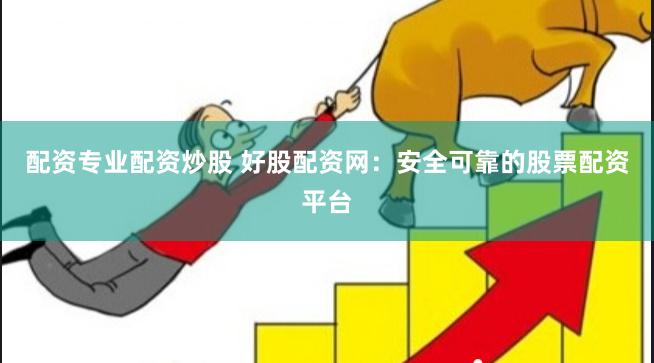 配资专业配资炒股 好股配资网：安全可靠的股票配资平台