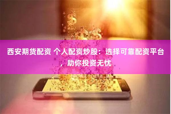 西安期货配资 个人配资炒股：选择可靠配资平台，助你投资无忧