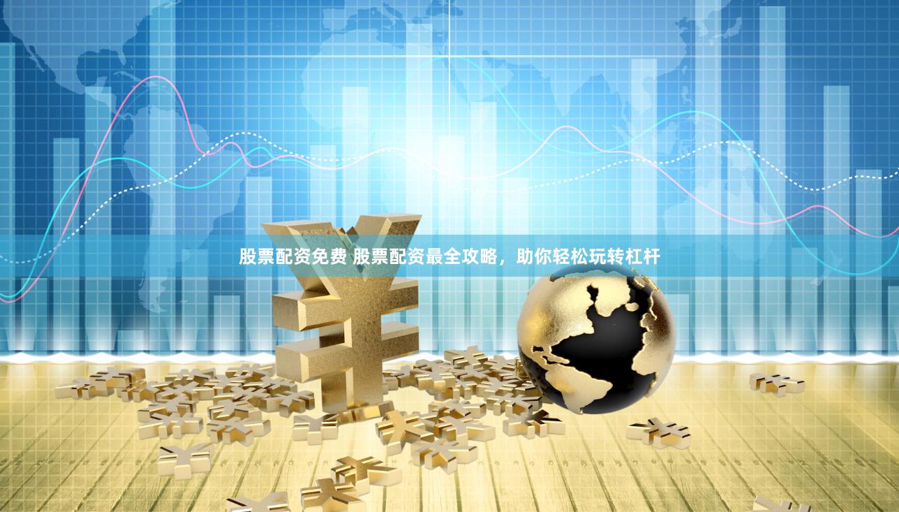 股票配资免费 股票配资最全攻略，助你轻松玩转杠杆