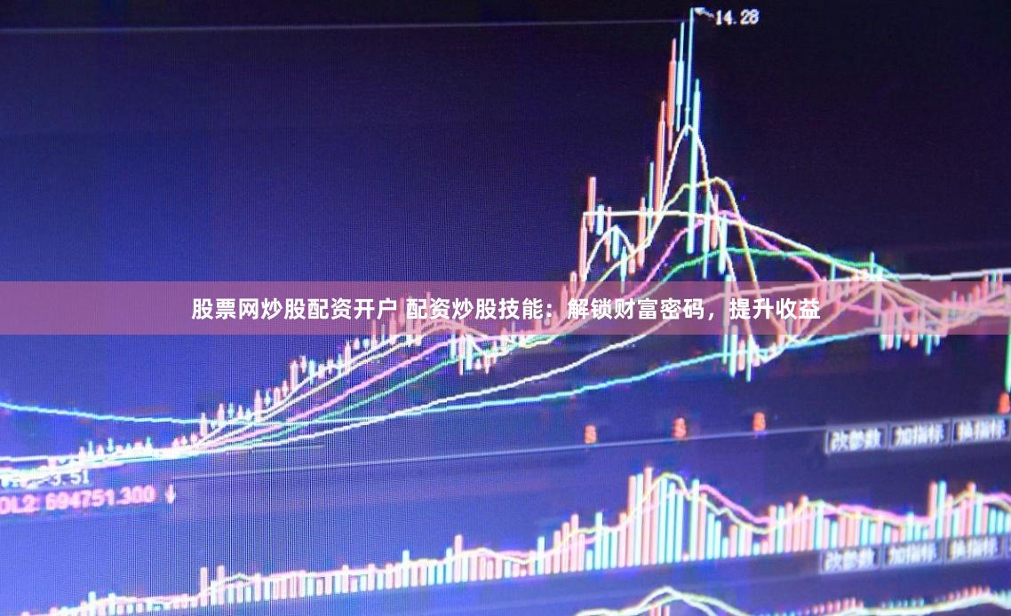 股票网炒股配资开户 配资炒股技能：解锁财富密码，提升收益