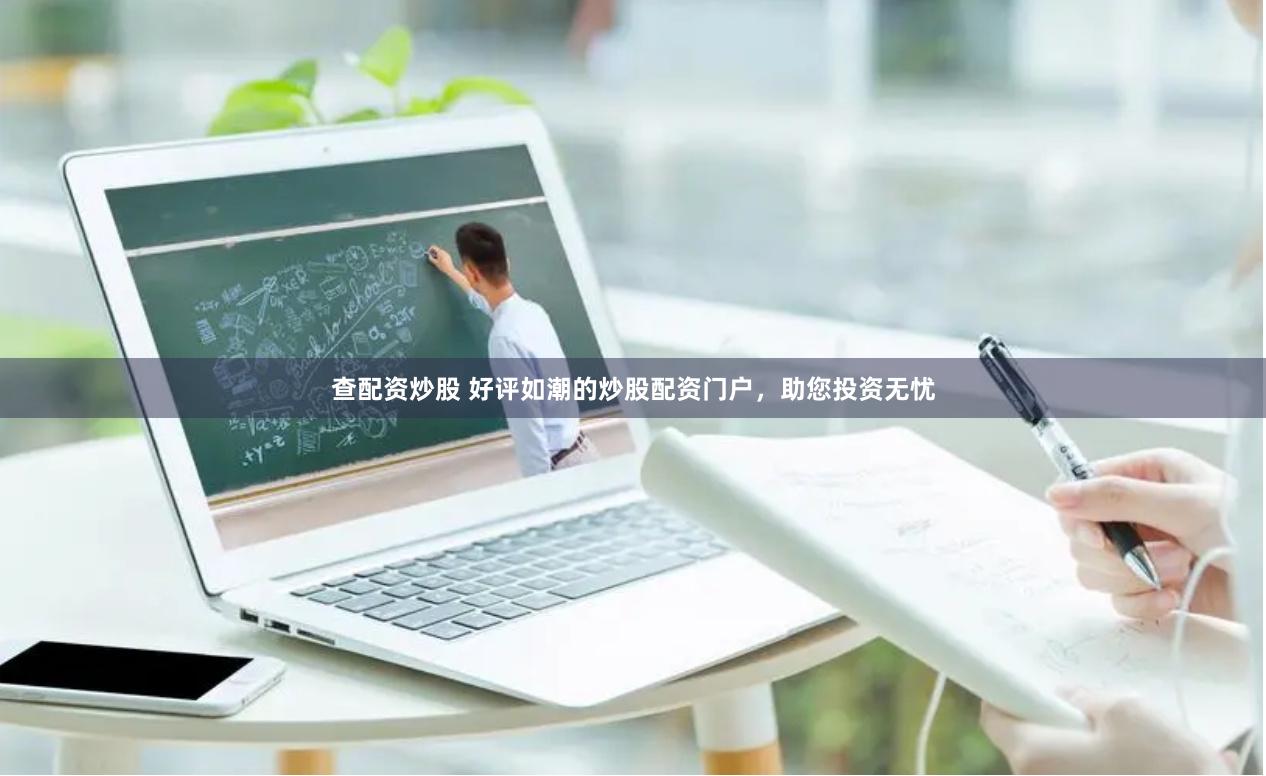 查配资炒股 好评如潮的炒股配资门户，助您投资无忧