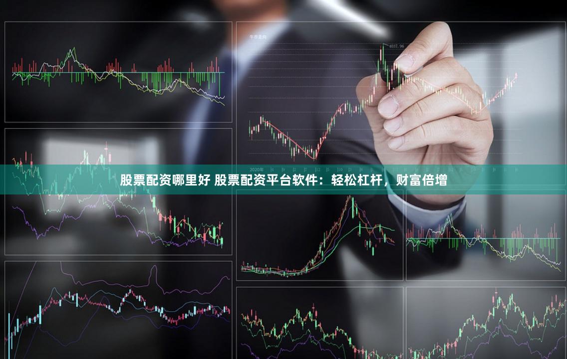 股票配资哪里好 股票配资平台软件：轻松杠杆，财富倍增