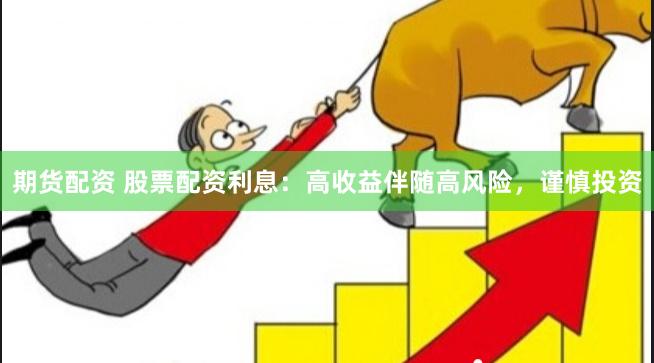 期货配资 股票配资利息：高收益伴随高风险，谨慎投资