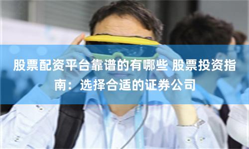 股票配资平台靠谱的有哪些 股票投资指南：选择合适的证券公司