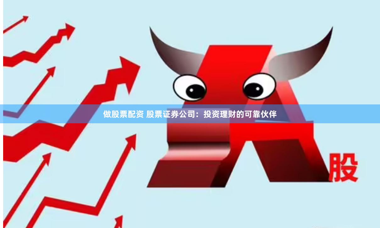 做股票配资 股票证券公司：投资理财的可靠伙伴