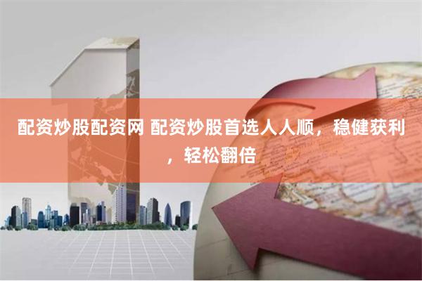 配资炒股配资网 配资炒股首选人人顺，稳健获利，轻松翻倍