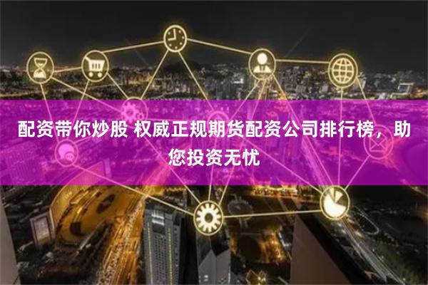 配资带你炒股 权威正规期货配资公司排行榜，助您投资无忧
