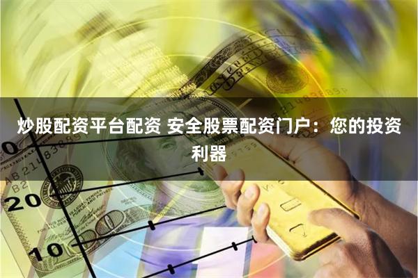 炒股配资平台配资 安全股票配资门户：您的投资利器