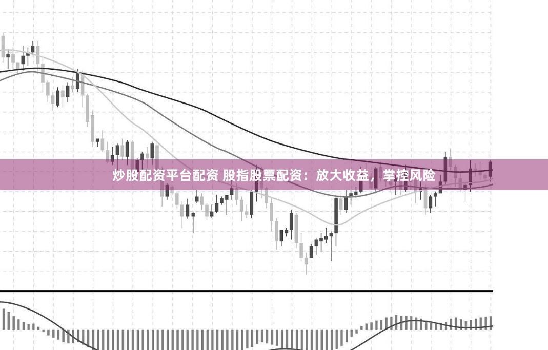 炒股配资平台配资 股指股票配资：放大收益，掌控风险