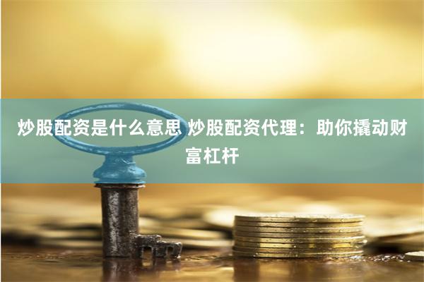 炒股配资是什么意思 炒股配资代理：助你撬动财富杠杆