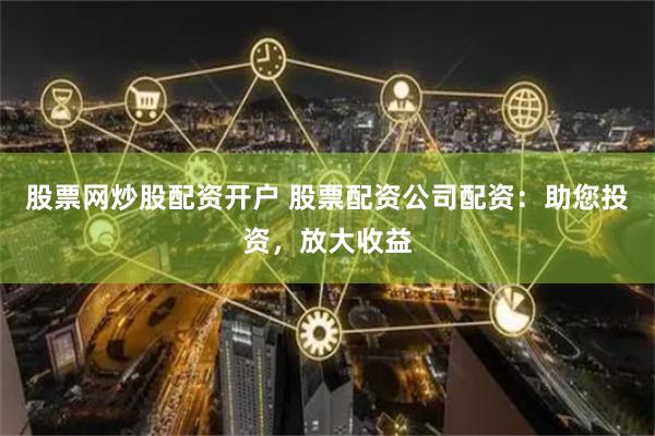 股票网炒股配资开户 股票配资公司配资：助您投资，放大收益