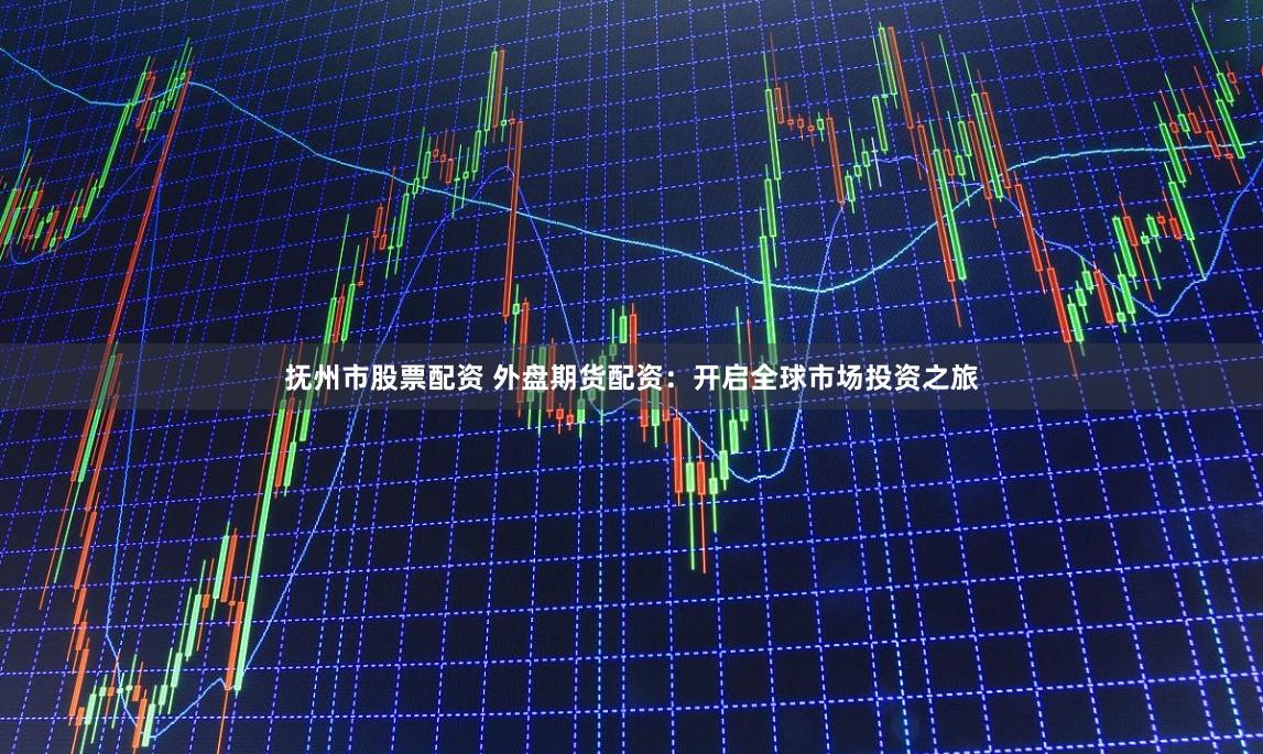 抚州市股票配资 外盘期货配资：开启全球市场投资之旅