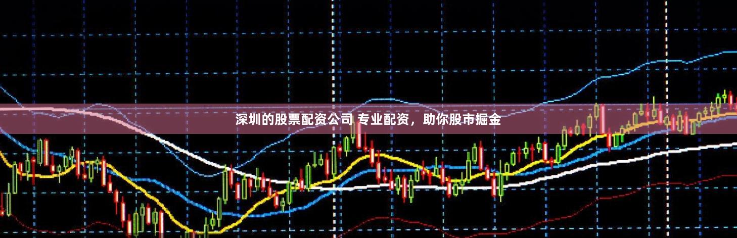 深圳的股票配资公司 专业配资，助你股市掘金
